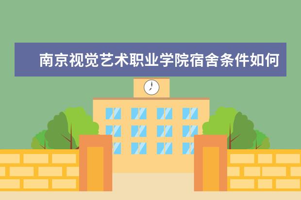 南京视觉艺术职业学院宿舍条件如何  南京视觉艺术职业学院宿舍有空调吗
