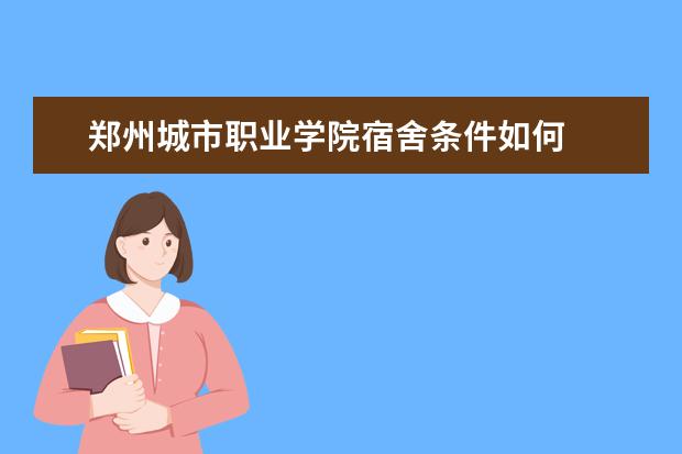 郑州城市职业学院宿舍条件如何  郑州城市职业学院宿舍有空调吗