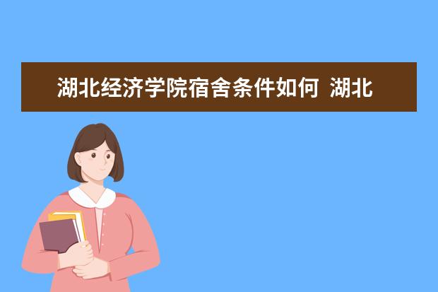 湖北經濟學院宿舍條件如何  湖北經濟學院宿舍有空調嗎