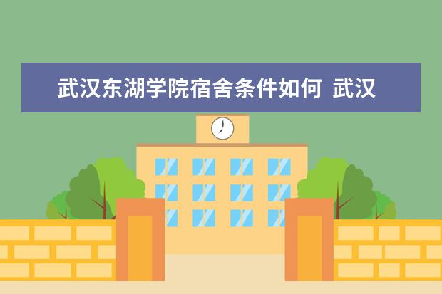 武汉东湖学院宿舍条件如何  武汉东湖学院宿舍有空调吗