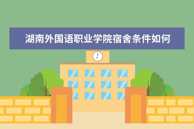 湖南外国语职业学院宿舍条件如何  湖南外国语职业学院宿舍有空调吗