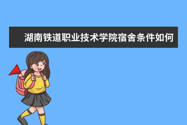 湖南鐵道職業(yè)技術學院宿舍條件如何  湖南鐵道職業(yè)技術學院宿舍有空調嗎