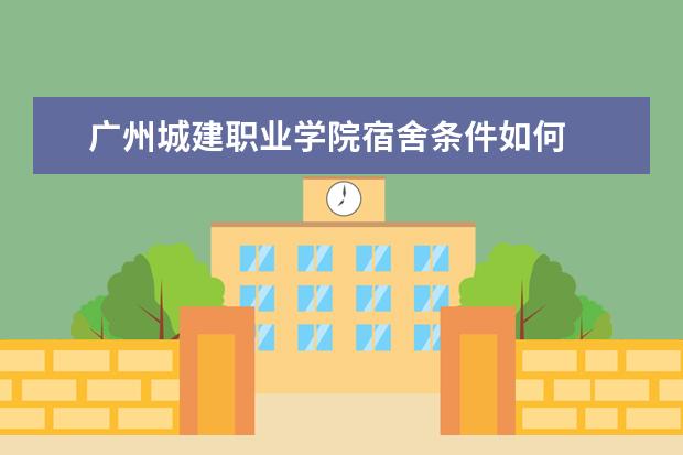 广州城建职业学院宿舍条件如何  广州城建职业学院宿舍有空调吗