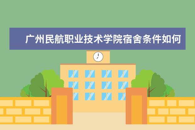 广州民航职业技术学院宿舍条件如何  广州民航职业技术学院宿舍有空调吗