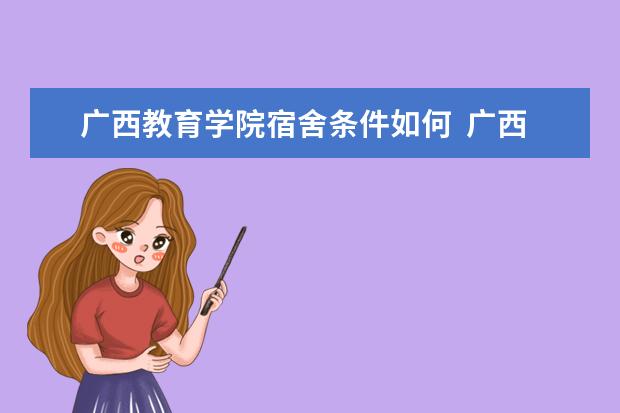 廣西教育學(xué)院宿舍條件如何  廣西教育學(xué)院宿舍有空調(diào)嗎