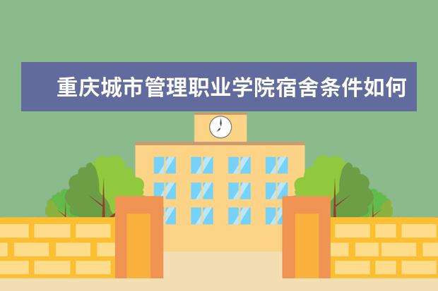 重庆城市管理职业学院宿舍条件如何  重庆城市管理职业学院宿舍有空调吗