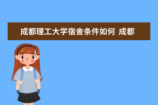 成都理工大學(xué)宿舍條件如何  成都理工大學(xué)宿舍有空調(diào)嗎