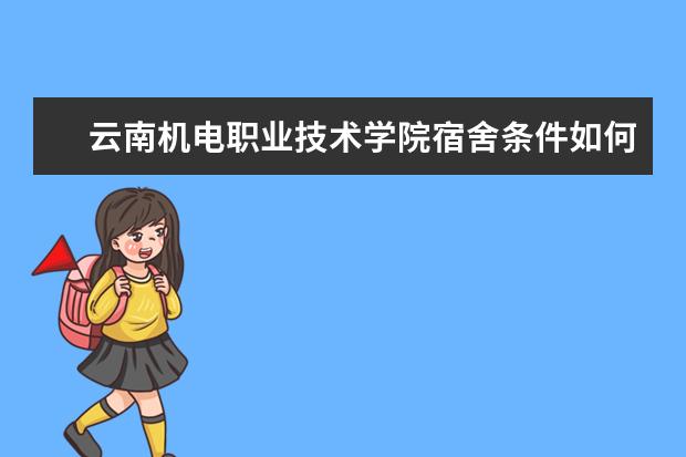 云南机电职业技术学院宿舍条件如何  云南机电职业技术学院宿舍有空调吗