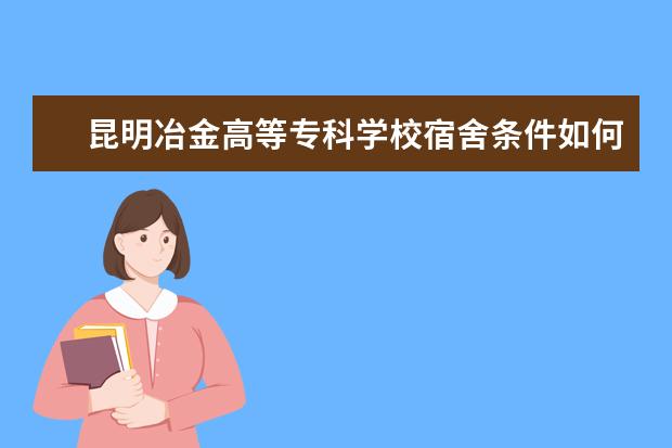 昆明冶金高等专科学校宿舍条件如何  昆明冶金高等专科学校宿舍有空调吗