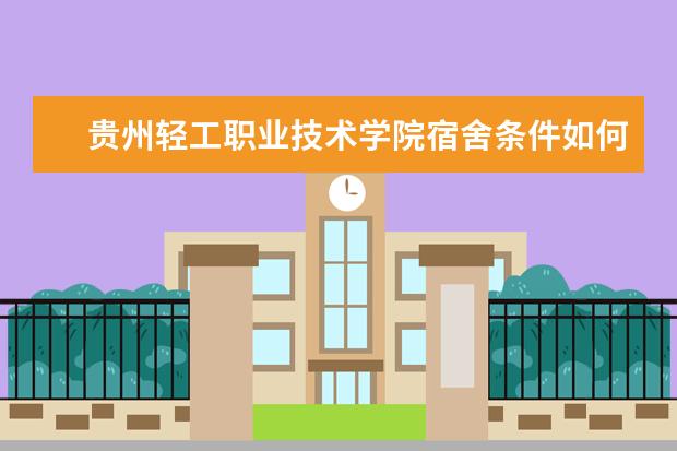 贵州轻工职业技术学院宿舍条件如何  贵州轻工职业技术学院宿舍有空调吗
