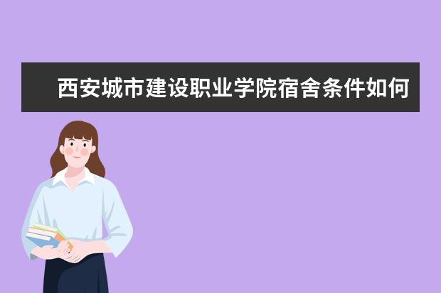 西安城市建设职业学院宿舍条件如何  西安城市建设职业学院宿舍有空调吗