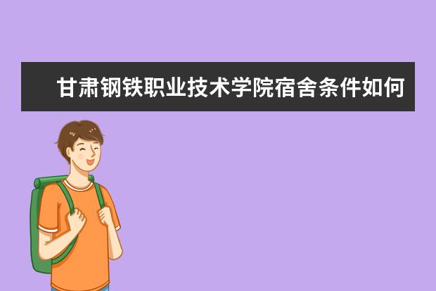 甘肃钢铁职业技术学院宿舍条件如何  甘肃钢铁职业技术学院宿舍有空调吗