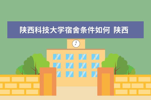 陕西科技大学宿舍条件如何  陕西科技大学宿舍有空调吗