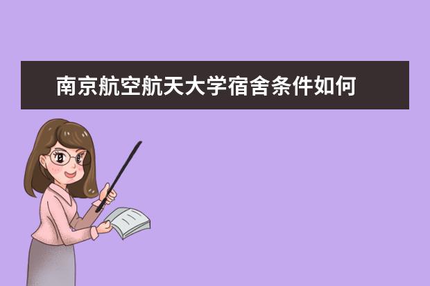 南京航空航天大学宿舍条件如何  南京航空航天大学宿舍有空调吗