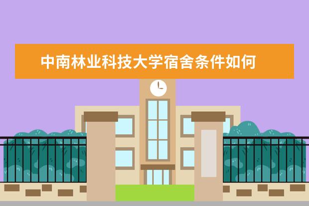 中南林业科技大学宿舍条件如何  中南林业科技大学宿舍有空调吗