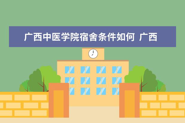 广西中医学院宿舍条件如何  广西中医学院宿舍有空调吗
