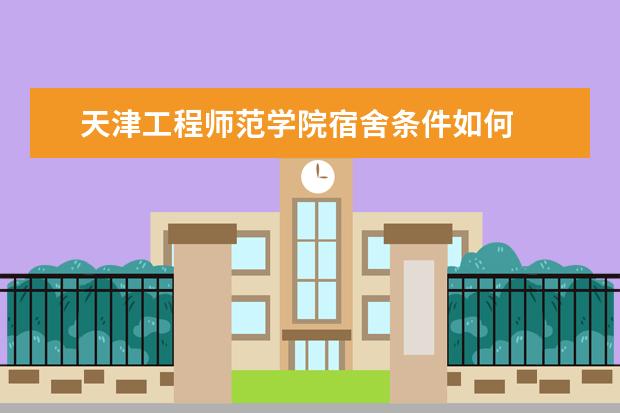 天津工程师范学院宿舍条件如何  天津工程师范学院宿舍有空调吗