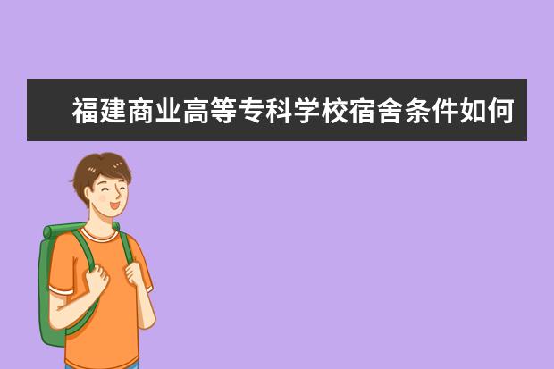 福建商業(yè)高等?？茖W(xué)校宿舍條件如何  福建商業(yè)高等專科學(xué)校宿舍有空調(diào)嗎