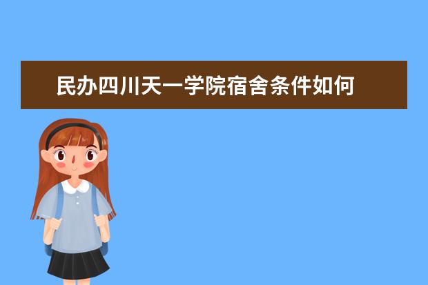 民办四川天一学院宿舍条件如何  民办四川天一学院宿舍有空调吗