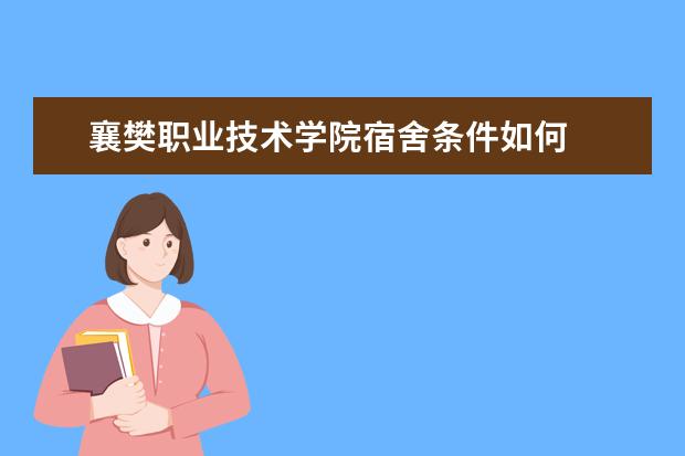 襄樊职业技术学院宿舍条件如何  襄樊职业技术学院宿舍有空调吗