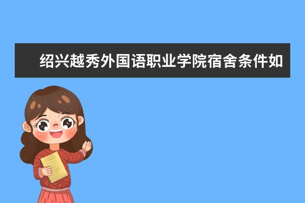 绍兴越秀外国语职业学院宿舍条件如何  绍兴越秀外国语职业学院宿舍有空调吗