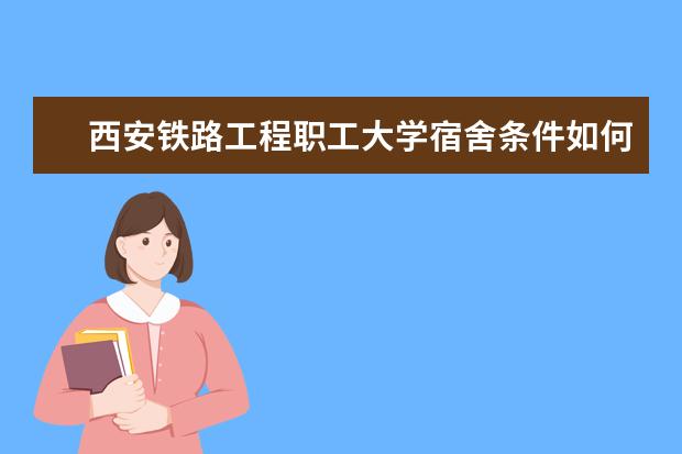 西安鐵路工程職工大學宿舍條件如何  西安鐵路工程職工大學宿舍有空調(diào)嗎