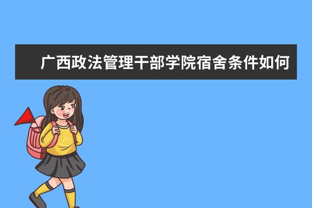 廣西政法管理干部學(xué)院宿舍條件如何  廣西政法管理干部學(xué)院宿舍有空調(diào)嗎