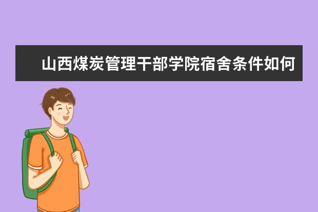 山西煤炭管理干部學(xué)院宿舍條件如何  山西煤炭管理干部學(xué)院宿舍有空調(diào)嗎