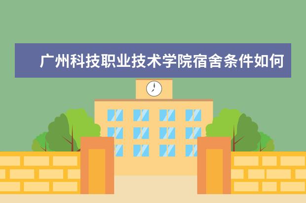 广州科技职业技术学院宿舍条件如何  广州科技职业技术学院宿舍有空调吗