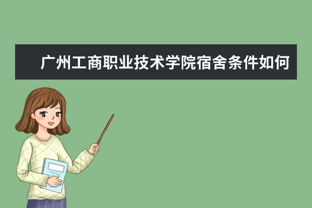 广州工商职业技术学院宿舍条件如何  广州工商职业技术学院宿舍有空调吗