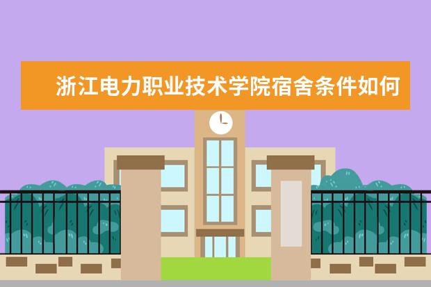 浙江电力职业技术学院宿舍条件如何  浙江电力职业技术学院宿舍有空调吗