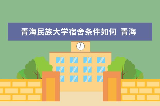 青海民族大学宿舍条件如何  青海民族大学宿舍有空调吗