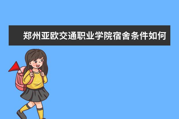 郑州亚欧交通职业学院宿舍条件如何  郑州亚欧交通职业学院宿舍有空调吗