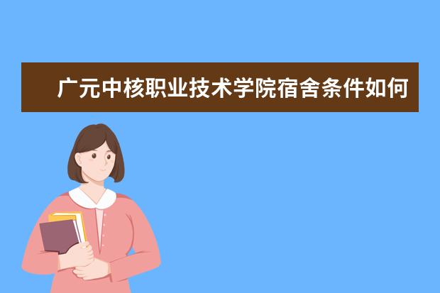 廣元中核職業(yè)技術(shù)學院宿舍條件如何  廣元中核職業(yè)技術(shù)學院宿舍有空調(diào)嗎