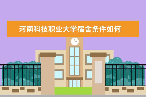 河南科技职业大学宿舍条件如何  河南科技职业大学宿舍有空调吗
