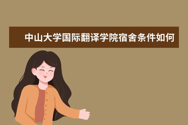 中山大學(xué)國際翻譯學(xué)院宿舍條件如何  中山大學(xué)國際翻譯學(xué)院宿舍有空調(diào)嗎