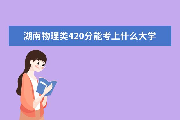 湖南物理类420分能考上什么大学「2022好大学推荐」