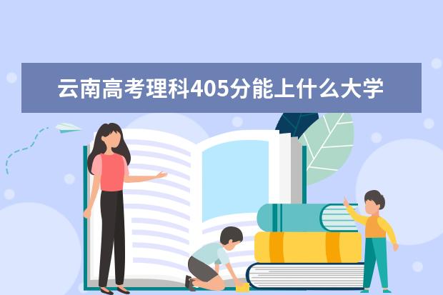 云南高考理科405分能上什么大学（2022好大学推荐）