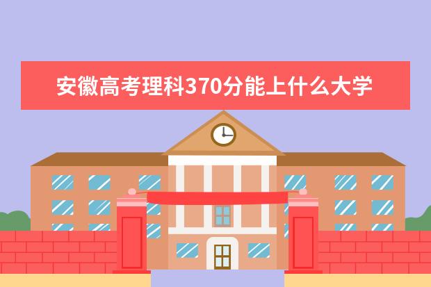 安徽高考理科370分能上什么大学（2022好大学推荐）