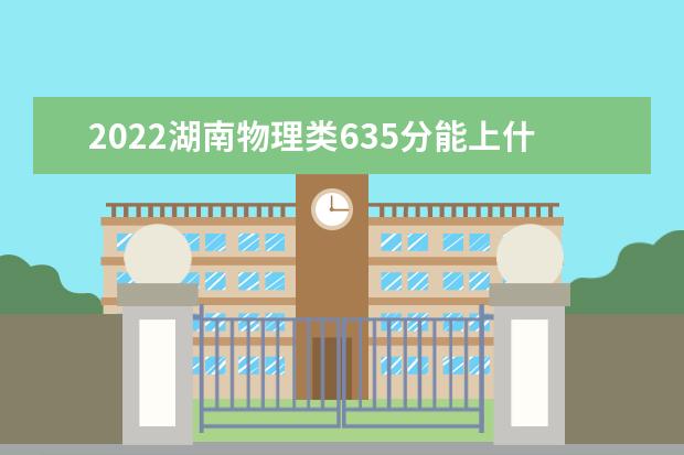 2022湖南物理类635分能上什么学校「好大学有哪些」