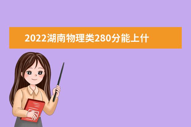 2022湖南物理类280分能上什么学校「好大学有哪些」