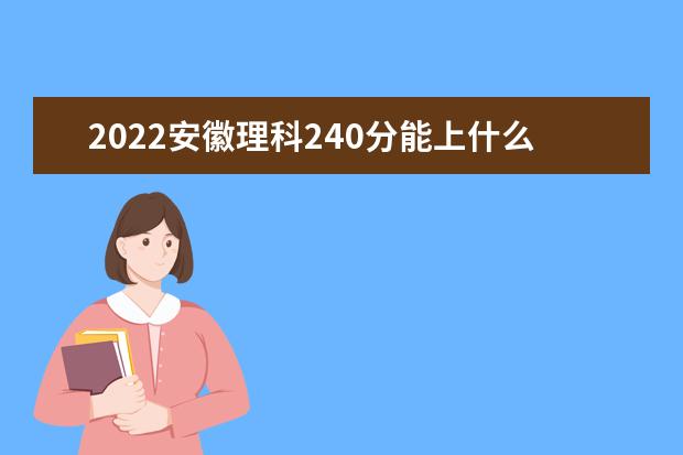 2022安徽理科240分能上什么学校（好大学有哪些）