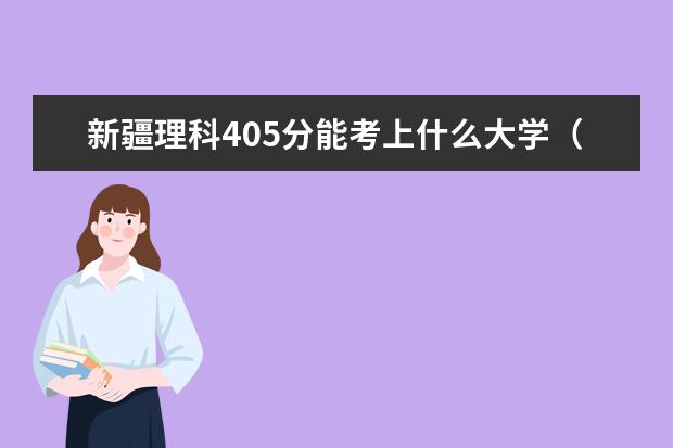 新疆理科405分能考上什么大学（2022好大学推荐）