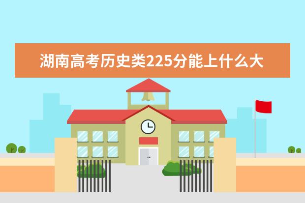 湖南高考?xì)v史類225分能上什么大學(xué)「2022好大學(xué)推薦」