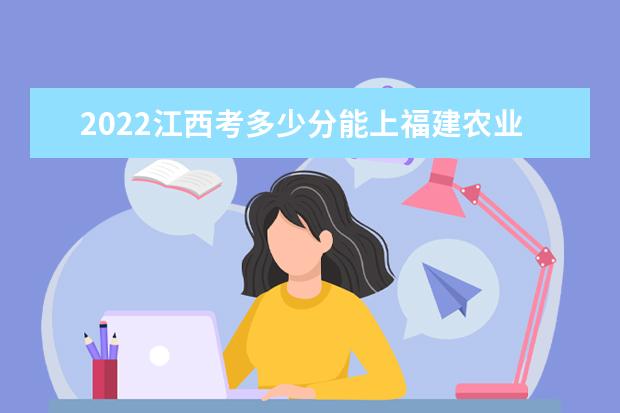 2022江西考多少分能上福建农业职业技术学院（录取分数线、招生人数、位次）