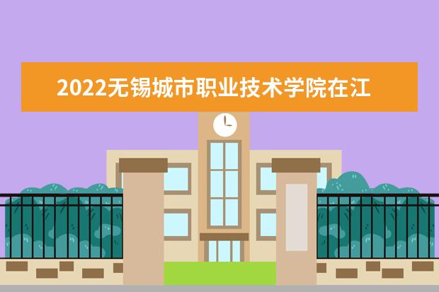 2022无锡城市职业技术学院在江西录取分数线及招生计划「含招生人数、位次」
