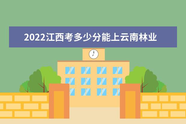 2022江西考多少分能上云南林业职业技术学院（录取分数线、招生人数、位次）