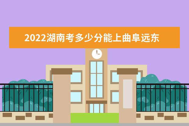 2022年湖南考多少分能上曲阜远东职业技术学院