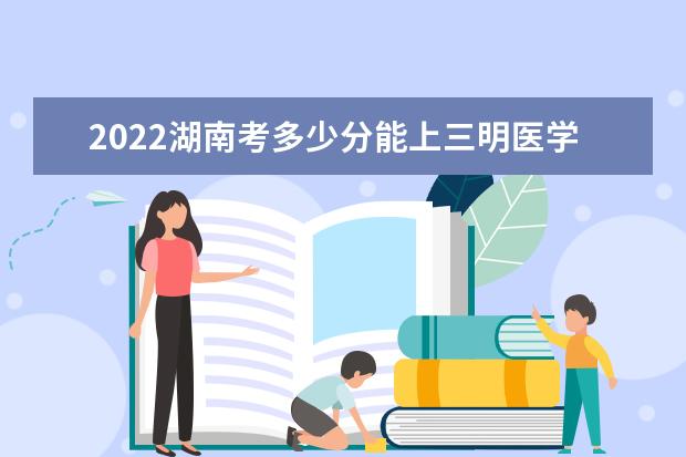 2022年湖南考多少分能上三明医学科技职业学院