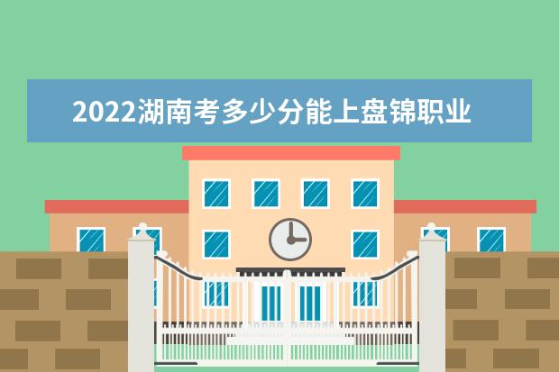 2022湖南考多少分能上盘锦职业技术学院（录取分数线、招生人数、位次）